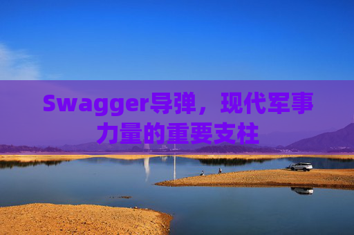 Swagger导弹，现代军事力量的重要支柱