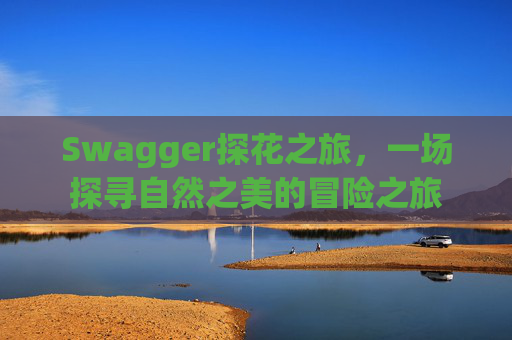 Swagger探花之旅，一场探寻自然之美的冒险之旅