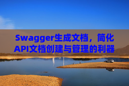Swagger生成文档，简化API文档创建与管理的利器